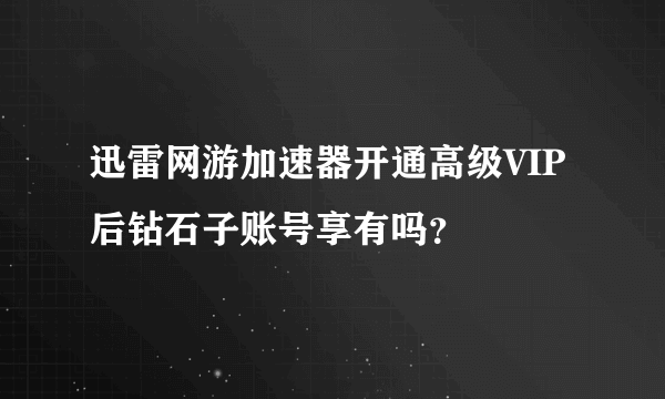 迅雷网游加速器开通高级VIP后钻石子账号享有吗？