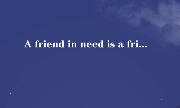 A friend in need is a friend indeed.