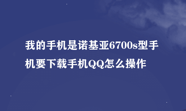 我的手机是诺基亚6700s型手机要下载手机QQ怎么操作