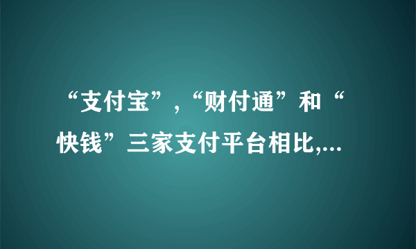 “支付宝”,“财付通”和“快钱”三家支付平台相比,哪家更好一些？利弊是什么？