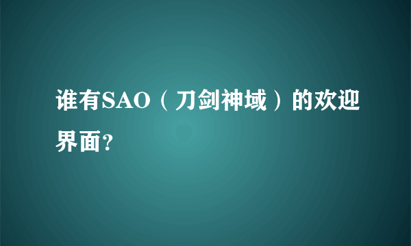 谁有SAO（刀剑神域）的欢迎界面？