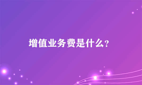 增值业务费是什么？