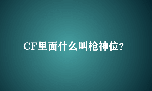 CF里面什么叫枪神位？