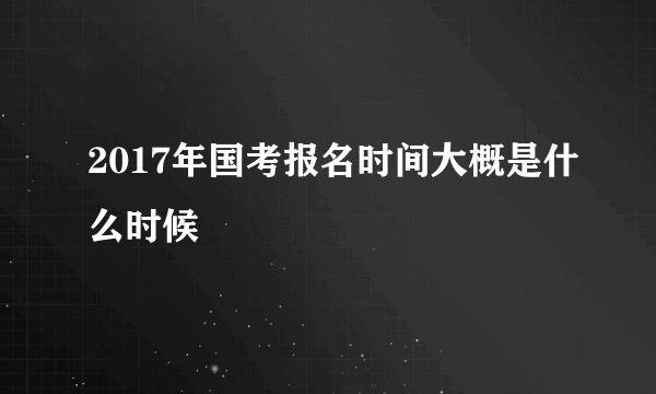 2017年国考报名时间大概是什么时候