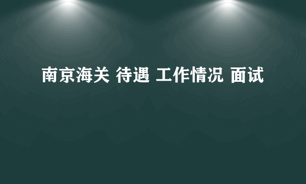 南京海关 待遇 工作情况 面试