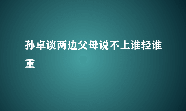 孙卓谈两边父母说不上谁轻谁重