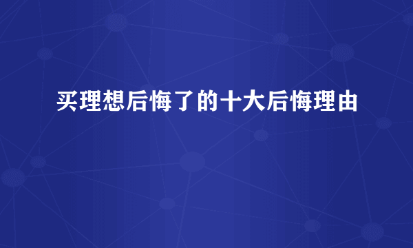 买理想后悔了的十大后悔理由