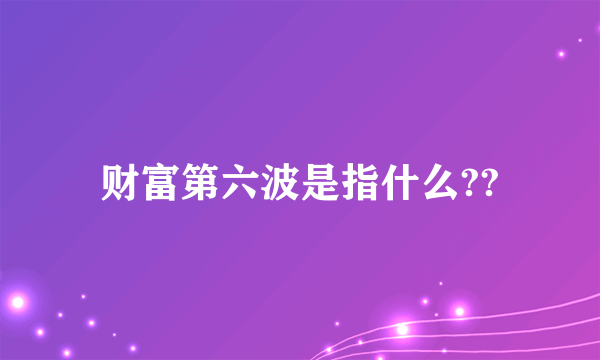 财富第六波是指什么??