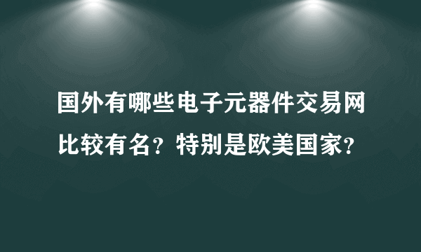 国外有哪些电子元器件交易网比较有名？特别是欧美国家？