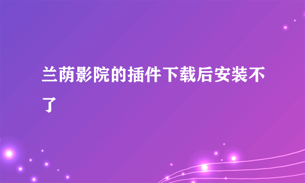 兰荫影院的插件下载后安装不了