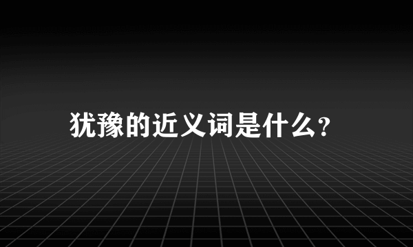 犹豫的近义词是什么？