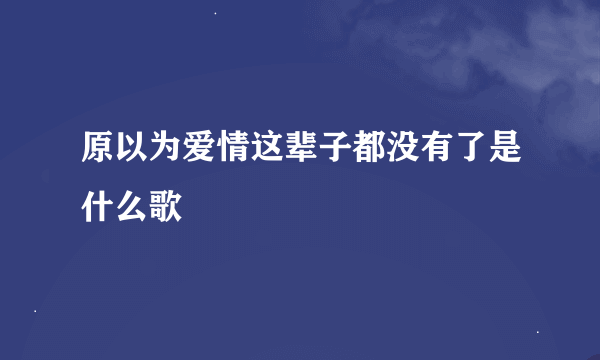 原以为爱情这辈子都没有了是什么歌