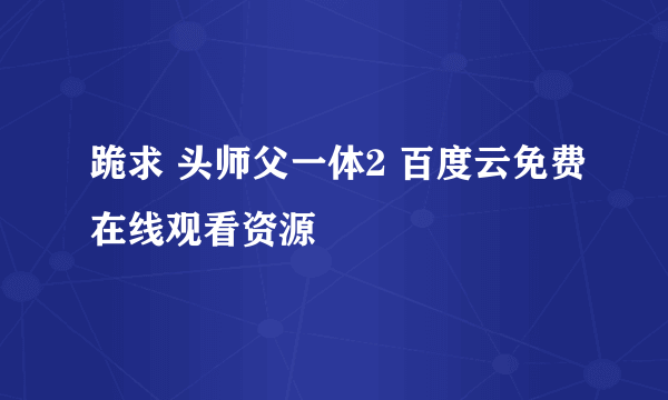 跪求 头师父一体2 百度云免费在线观看资源