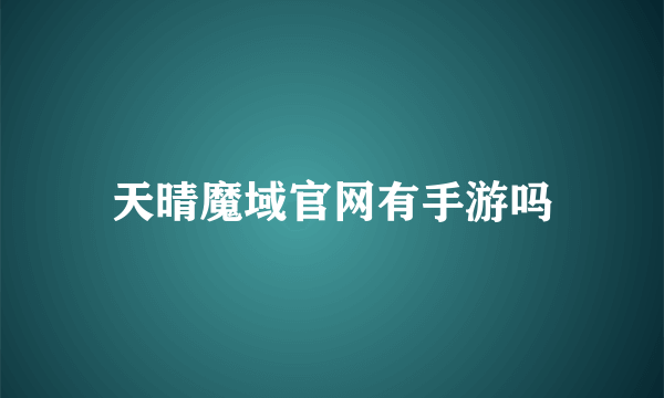 天晴魔域官网有手游吗