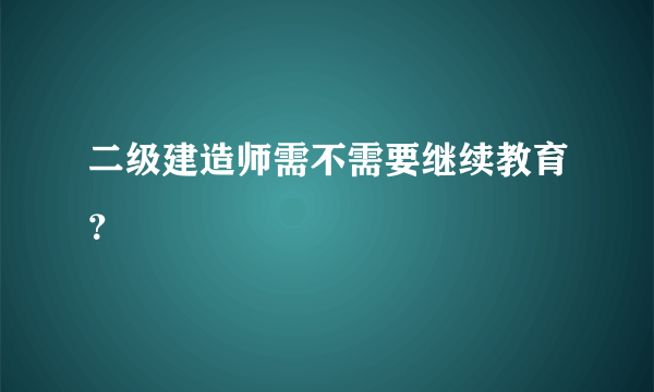 二级建造师需不需要继续教育？