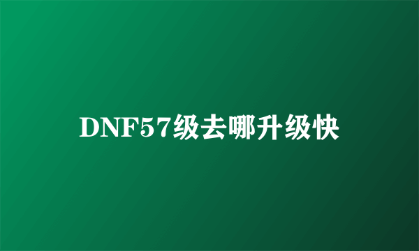 DNF57级去哪升级快