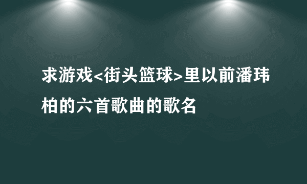 求游戏<街头篮球>里以前潘玮柏的六首歌曲的歌名