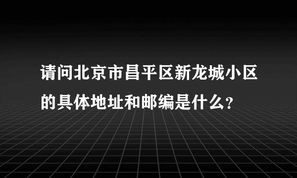 请问北京市昌平区新龙城小区的具体地址和邮编是什么？