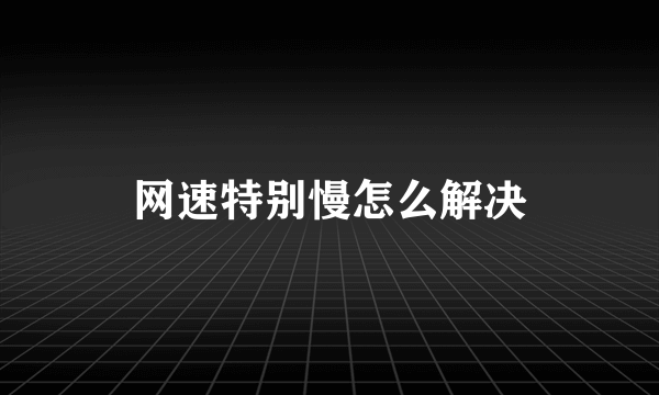 网速特别慢怎么解决