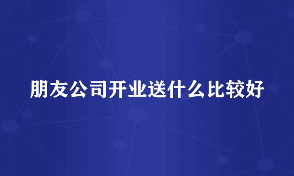 朋友公司开业送什么比较好