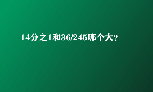 14分之1和36/245哪个大？