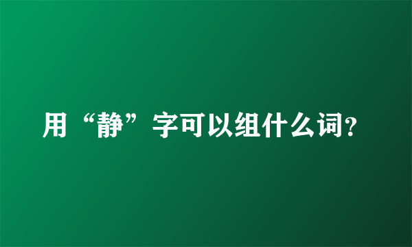 用“静”字可以组什么词？