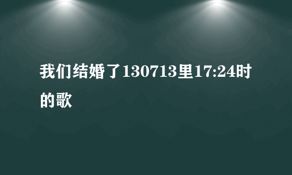 我们结婚了130713里17:24时的歌