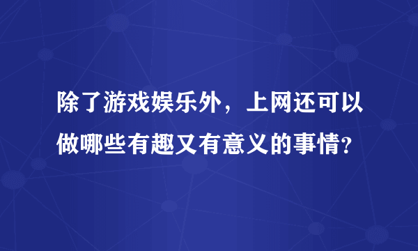 除了游戏娱乐外，上网还可以做哪些有趣又有意义的事情？