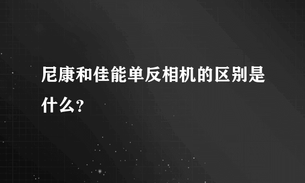 尼康和佳能单反相机的区别是什么？