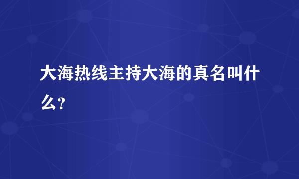 大海热线主持大海的真名叫什么？