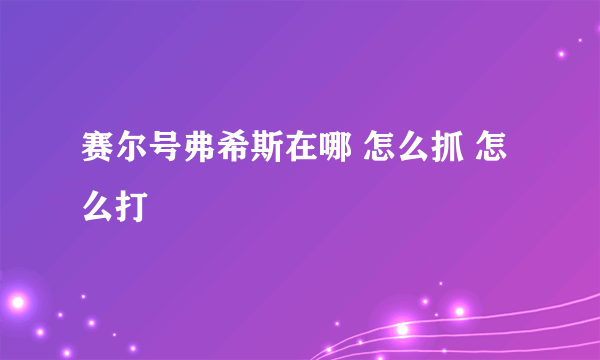 赛尔号弗希斯在哪 怎么抓 怎么打