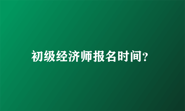 初级经济师报名时间？