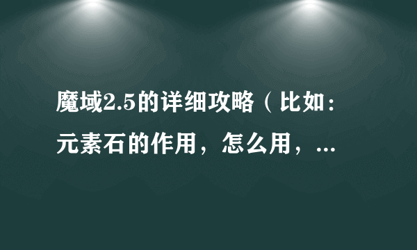 魔域2.5的详细攻略（比如：元素石的作用，怎么用，哪里能得到，或者装备怎么打造，需要什么？）