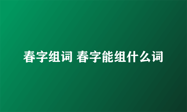 春字组词 春字能组什么词