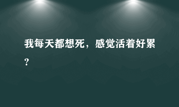 我每天都想死，感觉活着好累？