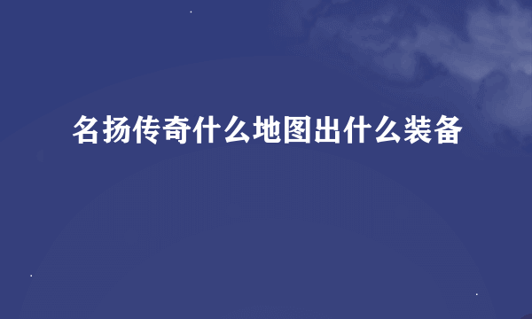 名扬传奇什么地图出什么装备