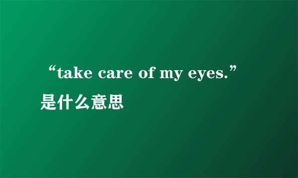 “take care of my eyes.”是什么意思