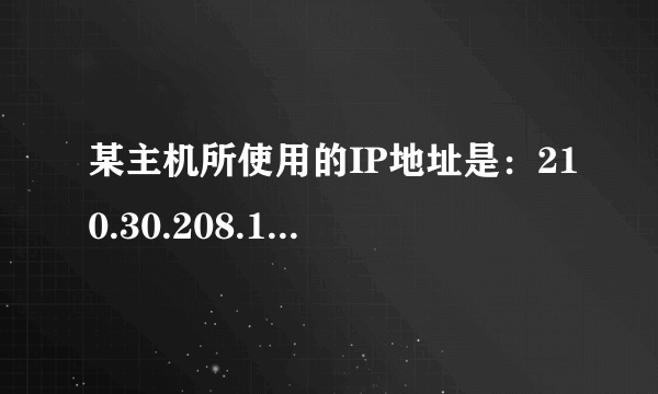 某主机所使用的IP地址是：210.30.208.140，子网掩码是：255.255.255.224