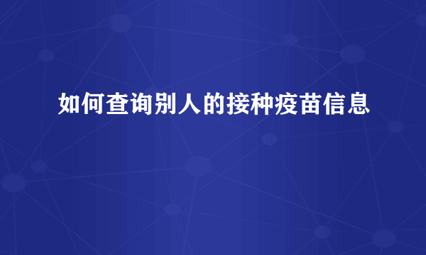 如何查询别人的接种疫苗信息