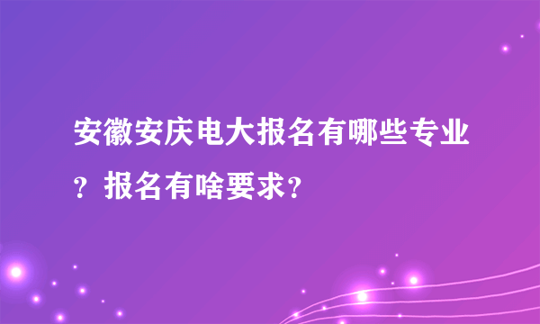 安徽安庆电大报名有哪些专业？报名有啥要求？