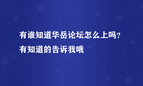 有谁知道华岳论坛怎么上吗？有知道的告诉我哦