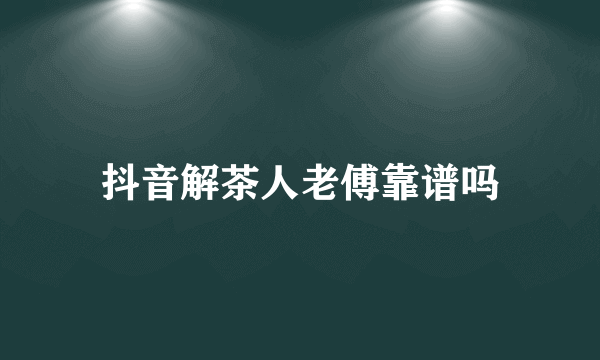 抖音解茶人老傅靠谱吗