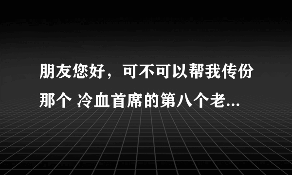 朋友您好，可不可以帮我传份那个 冷血首席的第八个老婆，也就是老婆我只宠你，谢谢，我Q68641616