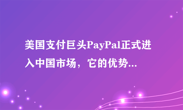 美国支付巨头PayPal正式进入中国市场，它的优势在哪里？