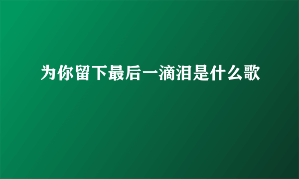 为你留下最后一滴泪是什么歌