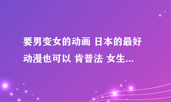 要男变女的动画 日本的最好动漫也可以 肯普法 女生爱女生 天使的小生意气 早乙女乱马 看过了