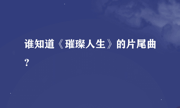 谁知道《璀璨人生》的片尾曲？