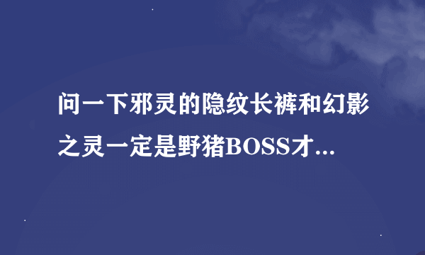 问一下邪灵的隐纹长裤和幻影之灵一定是野猪BOSS才出吗，刷野猪深渊是不是深渊怪不出？