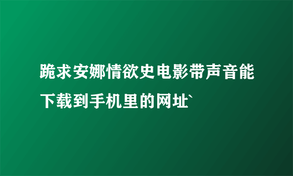 跪求安娜情欲史电影带声音能下载到手机里的网址`