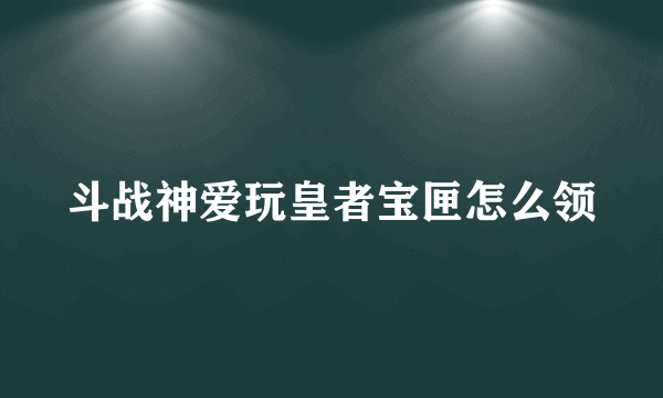 斗战神爱玩皇者宝匣怎么领